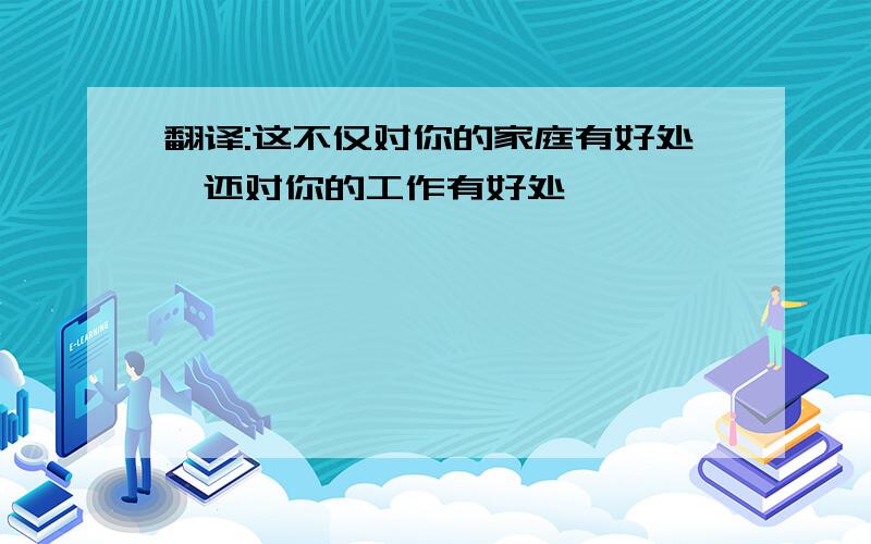 翻译:这不仅对你的家庭有好处,还对你的工作有好处