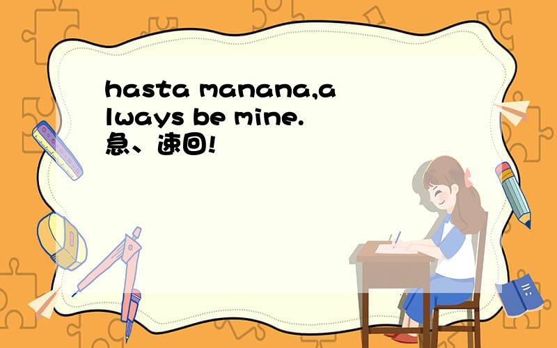 hasta manana,always be mine.急、速回!