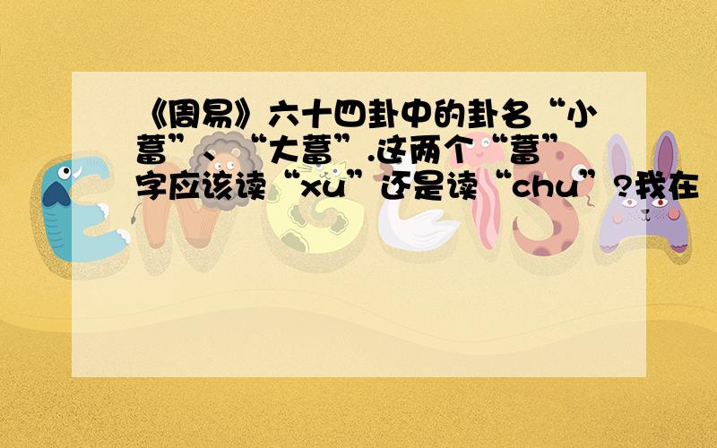 《周易》六十四卦中的卦名“小蓄”、“大蓄”.这两个“蓄”字应该读“xu”还是读“chu”?我在《汉典》“畜（chu）”字的解释下面看到一句“大蓄时也,小蓄寡也——《易-杂卦》”也就是