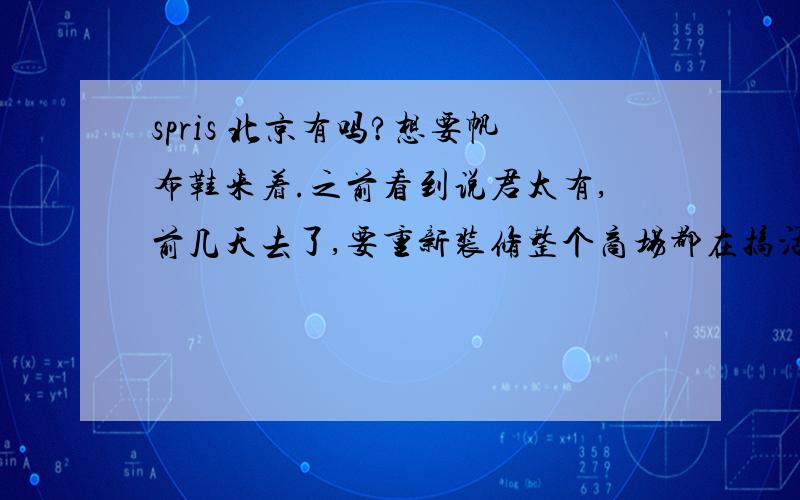 spris 北京有吗?想要帆布鞋来着.之前看到说君太有,前几天去了,要重新装修整个商场都在搞活动完全找不着SPRIS的地了T T哪儿还有卖?