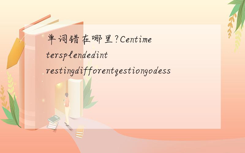 单词错在哪里?Centimetersplendedintrestingdifforentqestiongodess