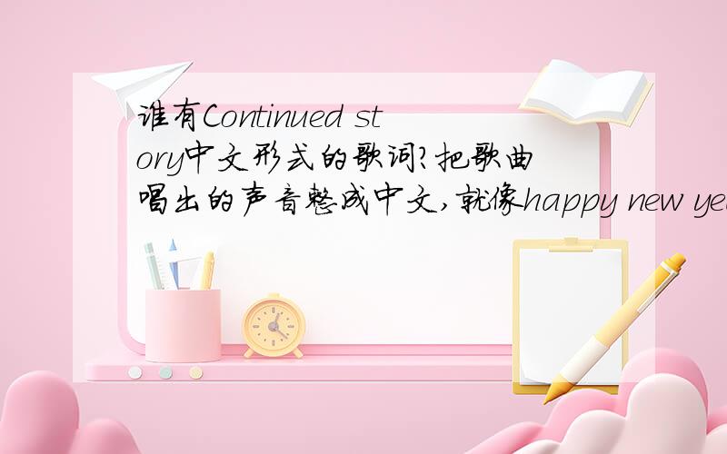 谁有Continued story中文形式的歌词?把歌曲唱出的声音整成中文,就像happy new year成为“嗨皮 妞 爷儿”