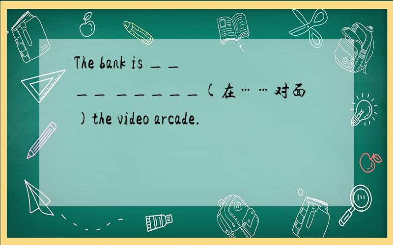 The bank is ____ _____(在……对面)the video arcade.