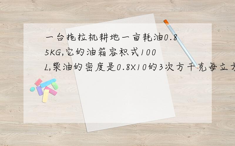 一台拖拉机耕地一亩耗油0.85KG,它的油箱容积式100L,柴油的密度是0.8X10的3次方千克每立方米,最多能耕地多少亩