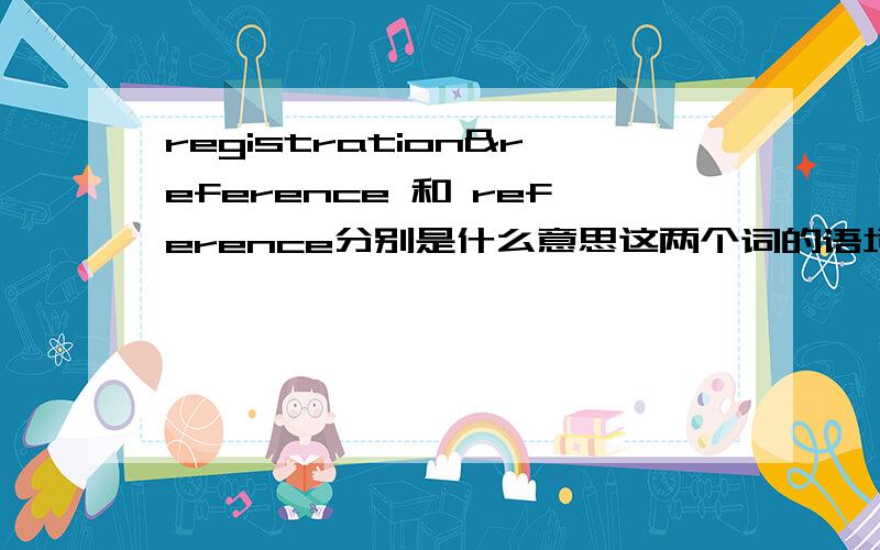 registration&reference 和 reference分别是什么意思这两个词的语境是一张供应商填写给客户的申请表,有一个menu选项,要在里面选一个,两个选项分别是这两个词