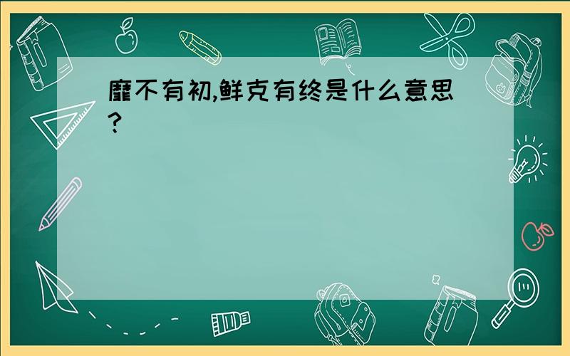 靡不有初,鲜克有终是什么意思?