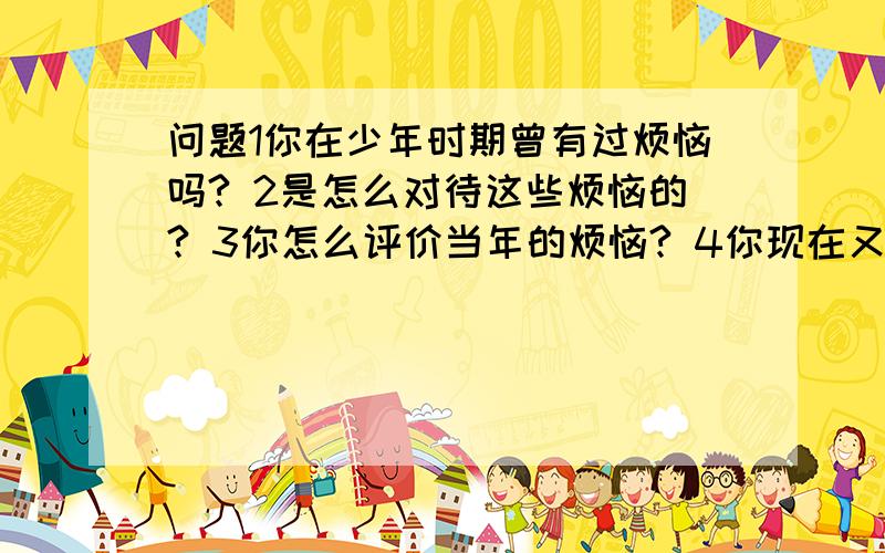 问题1你在少年时期曾有过烦恼吗? 2是怎么对待这些烦恼的? 3你怎么评价当年的烦恼? 4你现在又什么烦恼?