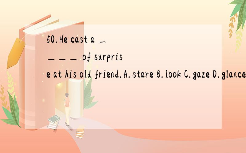 50.He cast a ____ of surprise at his old friend.A.stare B.look C.gaze D.glance51.This is ______such a thing.A.my first time of seeing B.first time to seeC.the first time I have ever seen D.my first time I have ever seen