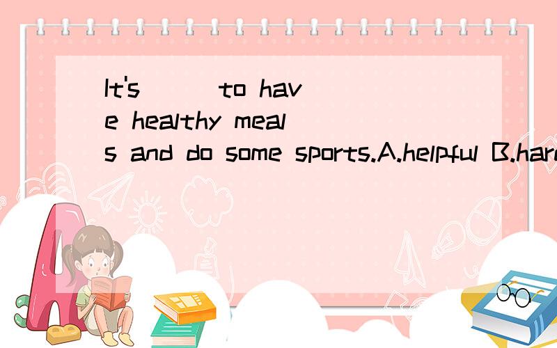 It's () to have healthy meals and do some sports.A.helpful B.hard C.careful D.expensive