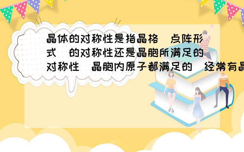 晶体的对称性是指晶格（点阵形式）的对称性还是晶胞所满足的对称性（晶胞内原子都满足的）经常有晶格的对称性不适用于单个晶胞（即使多个晶胞按照点阵形式排列有时也不行）有谁懂