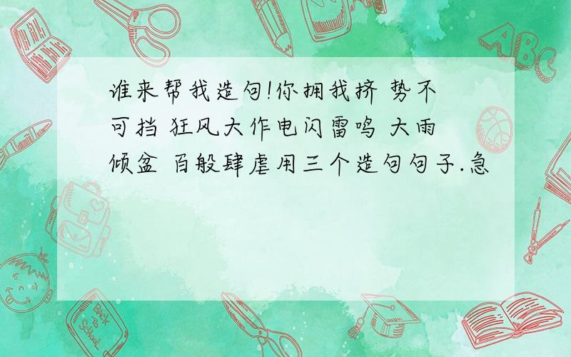 谁来帮我造句!你拥我挤 势不可挡 狂风大作电闪雷鸣 大雨倾盆 百般肆虐用三个造句句子.急