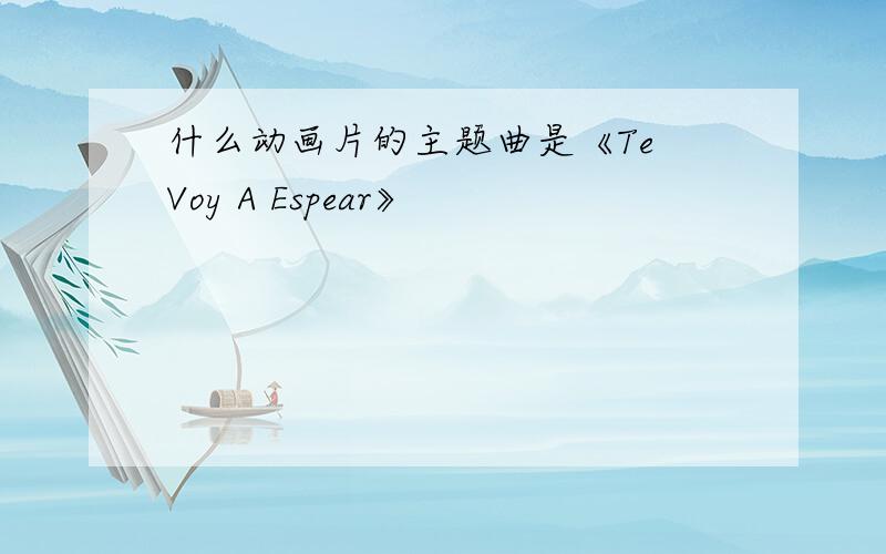 什么动画片的主题曲是《Te Voy A Espear》