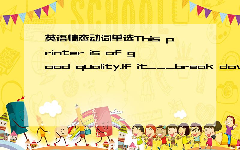 英语情态动词单选This printer is of good quality.If it___break down within the first year, we would repait it at our expense.Awould  Bshoukld Ccould Dmight-I don't know what people think me.-Well,you____Acould B would C should D might