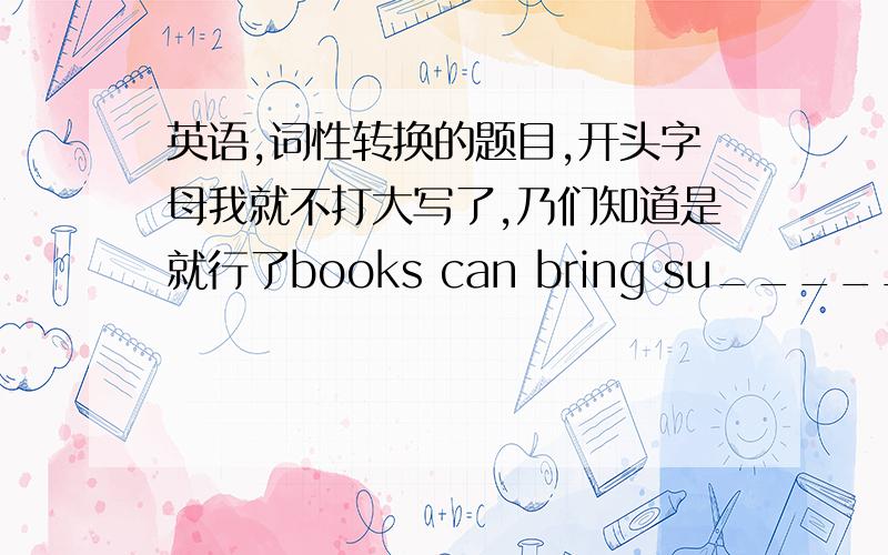 英语,词性转换的题目,开头字母我就不打大写了,乃们知道是就行了books can bring su________(happy)many girls like reading __________stories(lovely)they started to search the_______girl as soon as possible(miss)everyone wants to