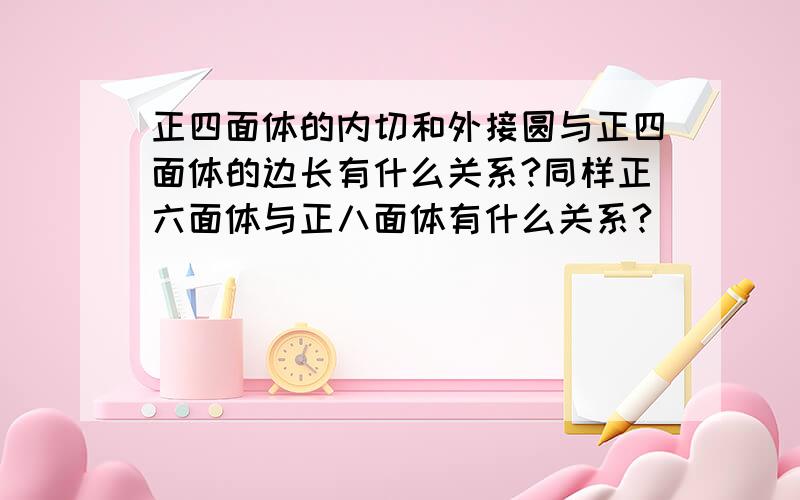 正四面体的内切和外接圆与正四面体的边长有什么关系?同样正六面体与正八面体有什么关系?