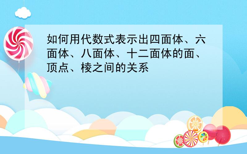 如何用代数式表示出四面体、六面体、八面体、十二面体的面、顶点、棱之间的关系