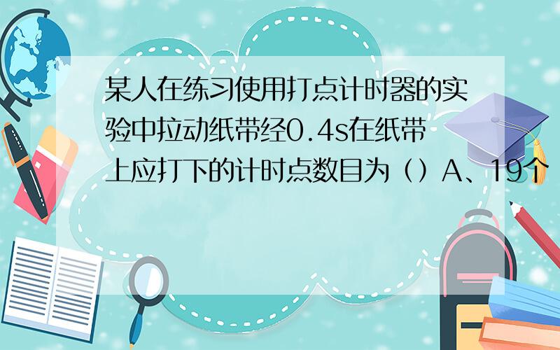 某人在练习使用打点计时器的实验中拉动纸带经0.4s在纸带上应打下的计时点数目为（）A、19个 B、20个 C、21个 D、22个（要原因的）