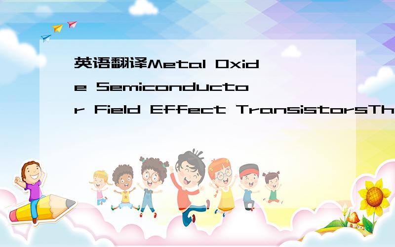 英语翻译Metal Oxide Semiconductor Field Effect TransistorsThe BJT and JFET have a diode in their input circuit which controls their mode of operation.The metal oxide semiconductor field effect transistor (MOSFET) works on a similar principle,but