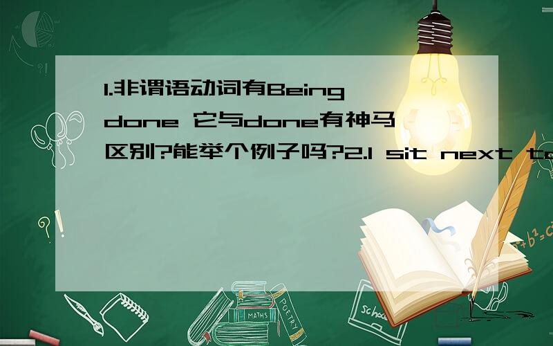 1.非谓语动词有Being done 它与done有神马区别?能举个例子吗?2.I sit next to you .next 这里next 介词,还是把next to看成是短语介词