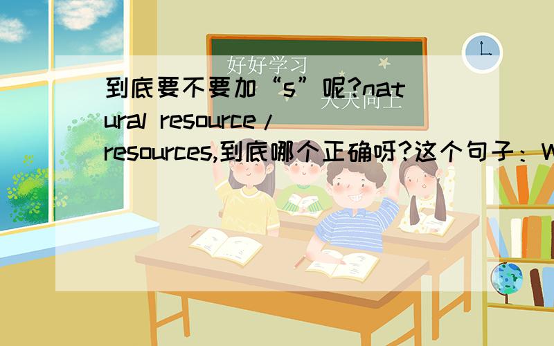 到底要不要加“s”呢?natural resource/resources,到底哪个正确呀?这个句子：We must take measures to protect our limited natural _______.