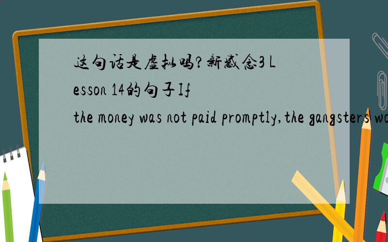 这句话是虚拟吗?新感念3 Lesson 14的句子If the money was not paid promptly,the gangsters would quickly put a man out of business by destroying his shop.求有说服力的回答！The whole paragraph is:There was a time when the owners of s