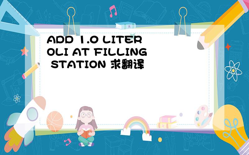 ADD 1.0 LITER OLI AT FILLING STATION 求翻译