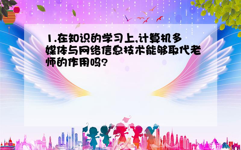 1.在知识的学习上,计算机多媒体与网络信息技术能够取代老师的作用吗?