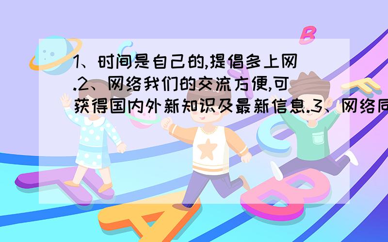 1、时间是自己的,提倡多上网.2、网络我们的交流方便,可获得国内外新知识及最新信息.3、网络同时也...1、时间是自己的,提倡多上网.2、网络我们的交流方便,可获得国内外新知识及最新信息.