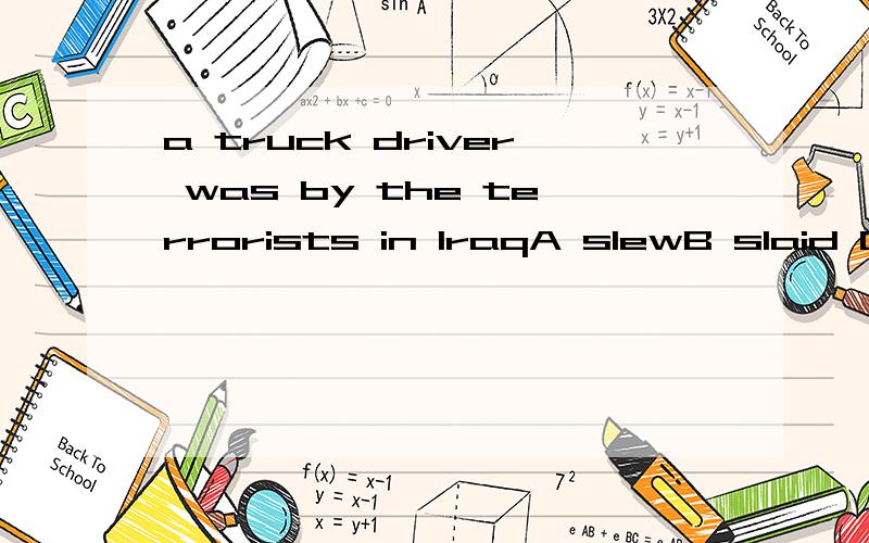 a truck driver was by the terrorists in IraqA slewB slaid C slainD slayed我选的是A但是参考答案是D查了字典,slay的过去式确实是slew.