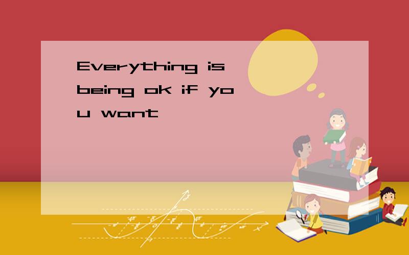 Everything is being ok if you want