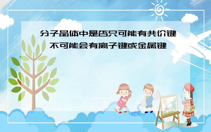 分子晶体中是否只可能有共价键,不可能会有离子键或金属键