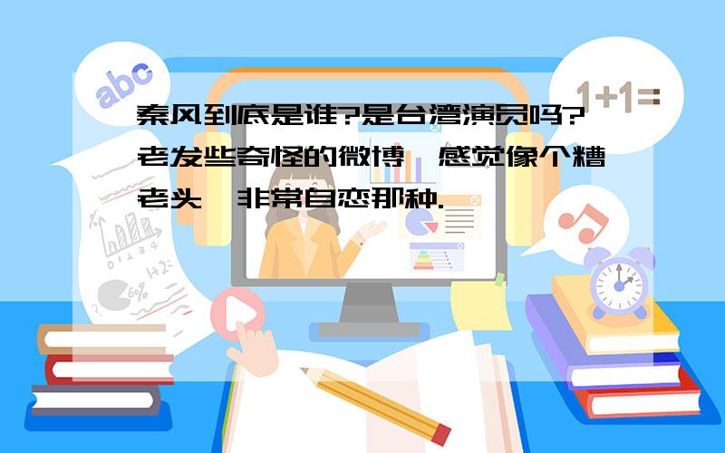 秦风到底是谁?是台湾演员吗?老发些奇怪的微博,感觉像个糟老头,非常自恋那种.