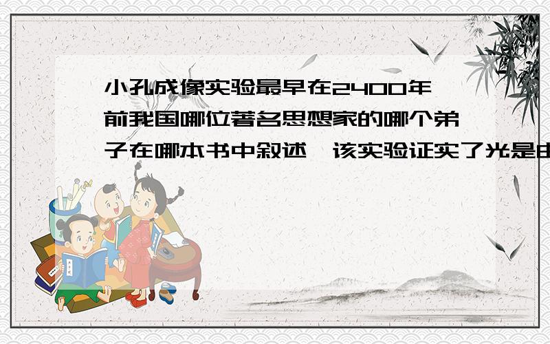 小孔成像实验最早在2400年前我国哪位著名思想家的哪个弟子在哪本书中叙述,该实验证实了光是由直线传播的