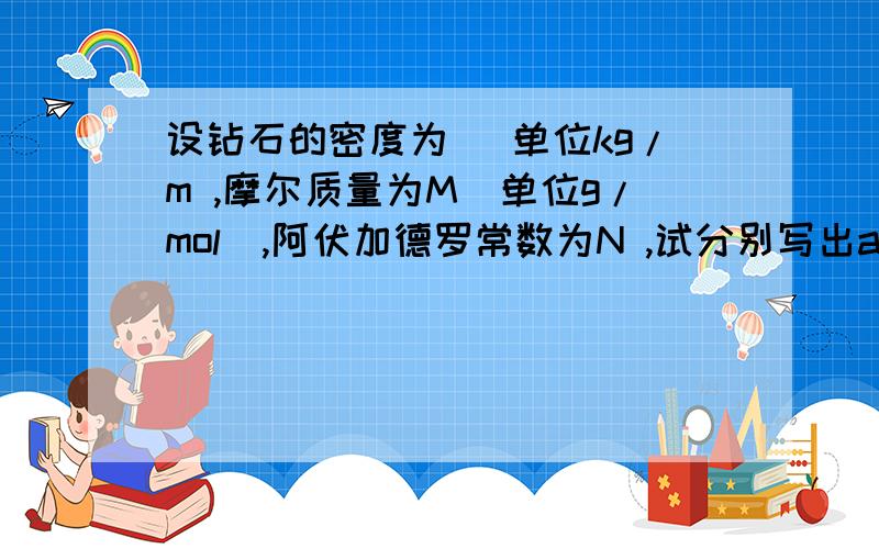 设钻石的密度为 （单位kg/m ,摩尔质量为M（单位g/mol）,阿伏加德罗常数为N ,试分别写出a克拉钻石所含有的