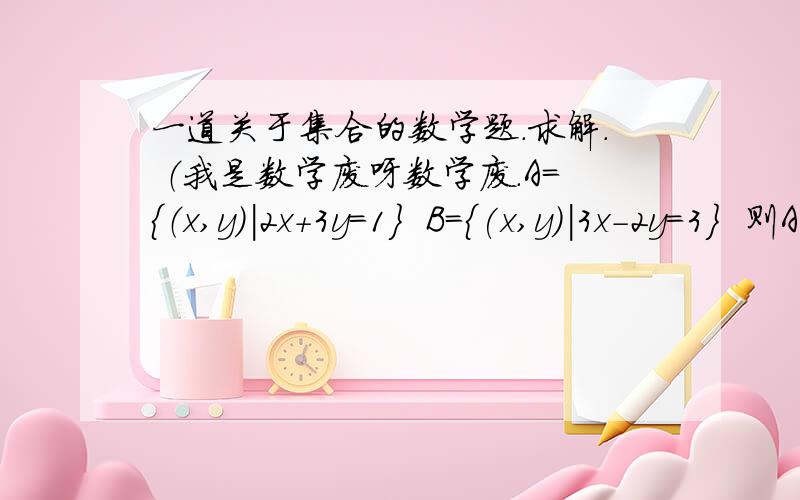 一道关于集合的数学题.求解. （我是数学废呀数学废.A={（x,y)|2x+3y=1}  B={(x,y)|3x-2y=3}  则A∩B=_________(列举法）要 解释! 要答案  （PS：认识的人不准吐槽不准吐槽!QAQ