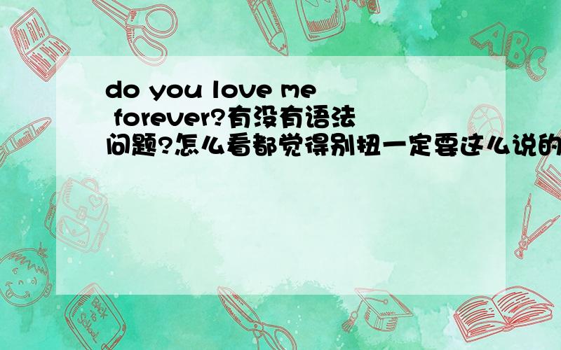 do you love me forever?有没有语法问题?怎么看都觉得别扭一定要这么说的话可以吗?