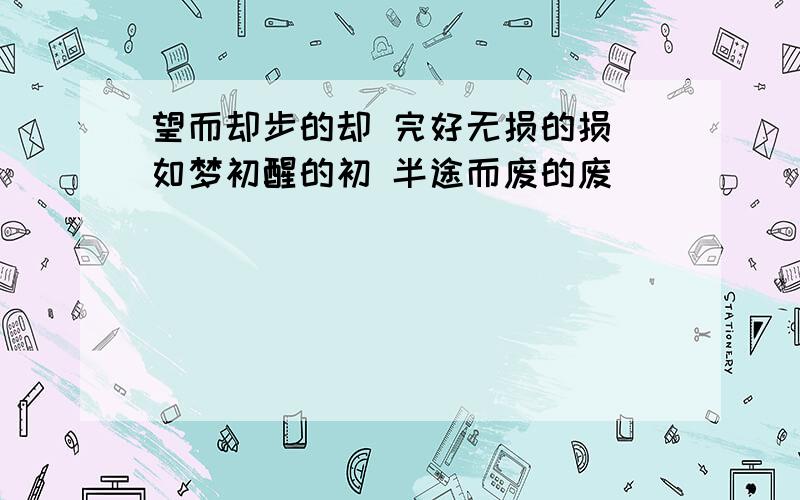 望而却步的却 完好无损的损 如梦初醒的初 半途而废的废