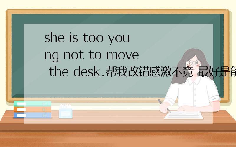 she is too young not to move the desk.帮我改错感激不竟 最好是能确定对的