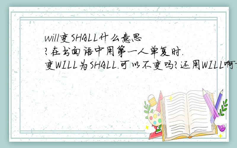 will变SHALL什么意思?在书面语中用第一人单复时.变WILL为SHALL.可以不变吗?还用WILL啊就是I WILL GO TO SCHOOL.因该写成I SHALL GO TO SCHOOL.什么是书面语什么是口语?