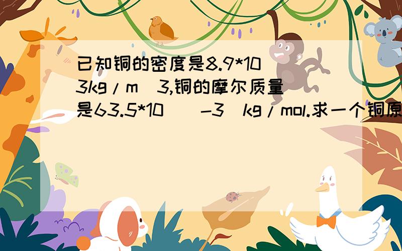 已知铜的密度是8.9*10^3kg/m^3,铜的摩尔质量是63.5*10^(-3)kg/mol.求一个铜原子的质量