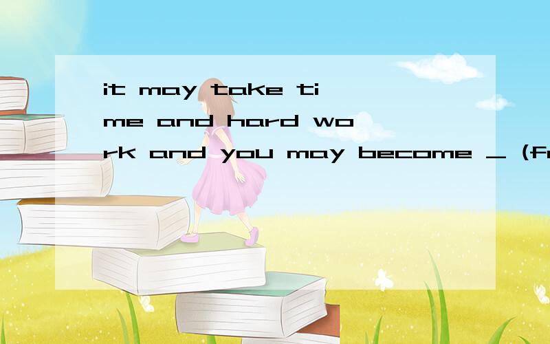 it may take time and hard work and you may become _ (frustrate)用所给词的适当形式填空.