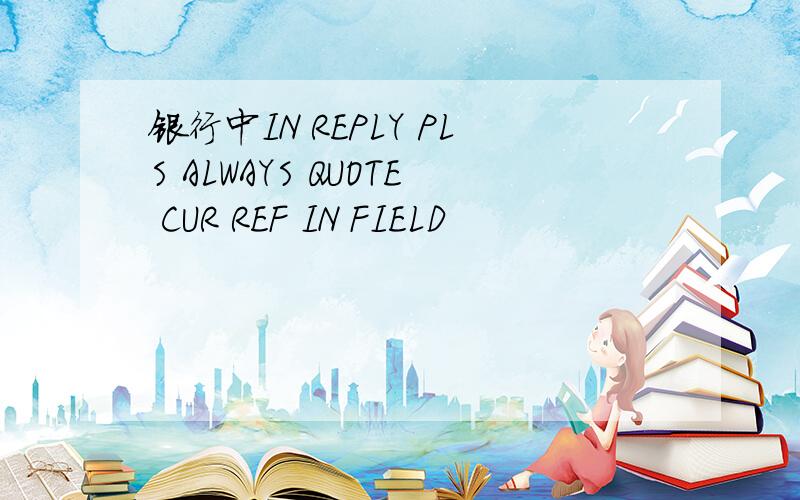 银行中IN REPLY PLS ALWAYS QUOTE CUR REF IN FIELD