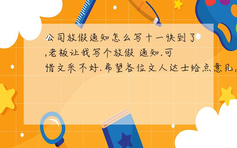 公司放假通知怎么写十一快到了,老板让我写个放假 通知.可惜文采不好.希望各位文人达士给点意见：主要内容：10.1-10.4日放假,对象公司业务员以及各部门,其中有中秋,如遇到单休自己和部门