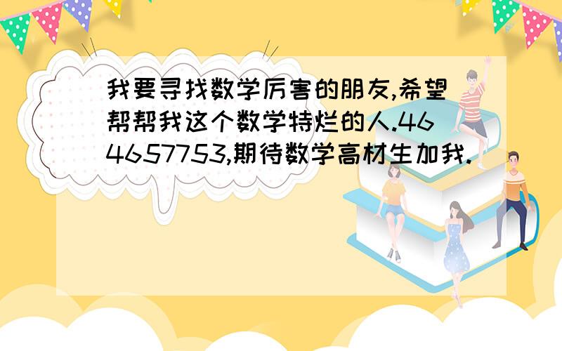 我要寻找数学厉害的朋友,希望帮帮我这个数学特烂的人.464657753,期待数学高材生加我.