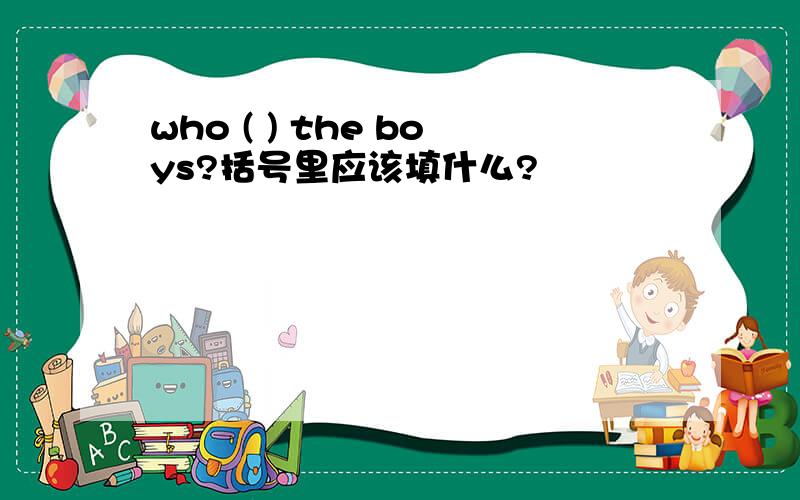 who ( ) the boys?括号里应该填什么?