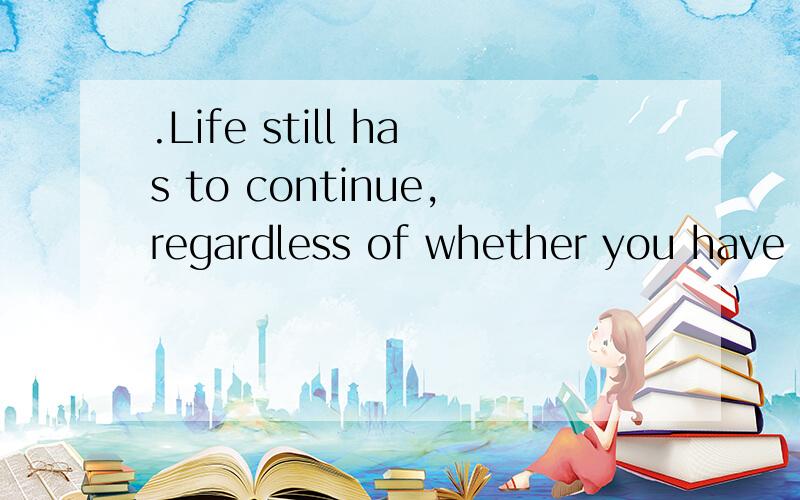 .Life still has to continue,regardless of whether you have