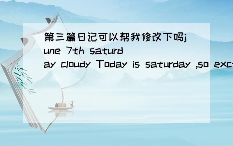 第三篇日记可以帮我修改下吗june 7th saturday cloudy Today is saturday ,so excting ,beacuse weekday studyed very exhausted ,i want have a rest ,but also have too much work need do ,like speak up new word ,and new passage of the new concept