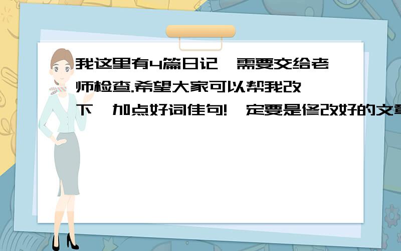 我这里有4篇日记,需要交给老师检查.希望大家可以帮我改一下,加点好词佳句!一定要是修改好的文章重新发上来!不能改变文章意思!写得不是很好 可能要动大手术!暑假日记（1）2010 年 7 月 13