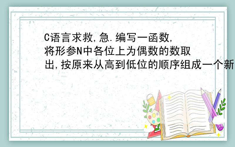 C语言求救,急.编写一函数,将形参N中各位上为偶数的数取出,按原来从高到低位的顺序组成一个新的数,并作为函数值输出.