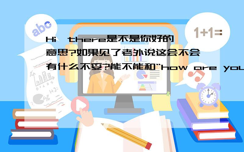 Hi,there是不是你好的意思?如果见了老外说这会不会有什么不妥?能不能和“how are you doing”等同?它是不是带有长辈对晚辈的口吻什么的?